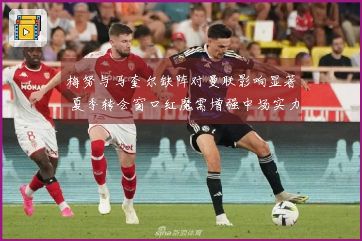 梅努与马奎尔缺阵对曼联影响显著 夏季转会窗口红魔需增强中场实力