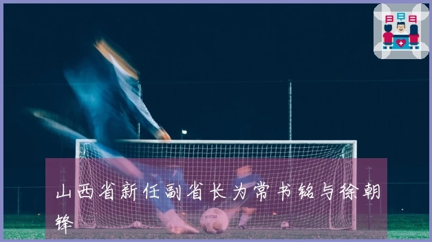 山西省新任副省长为常书铭与徐朝锋