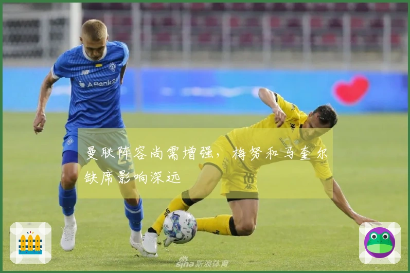 曼联阵容尚需增强，梅努和马奎尔缺席影响深远
