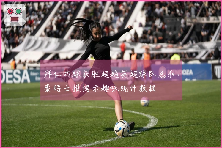 拜仁四球获胜超越英超球队总和，泰晤士报揭示趣味统计数据