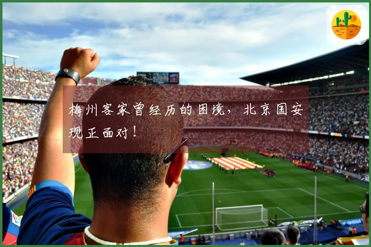 梅州客家曾经历的困境，北京国安现正面对！