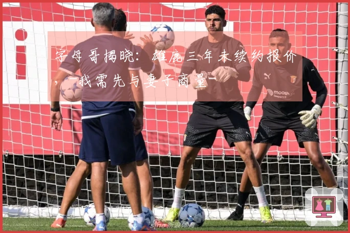 字母哥揭晓：雄鹿三年未续约报价，-我需先与妻子商量-