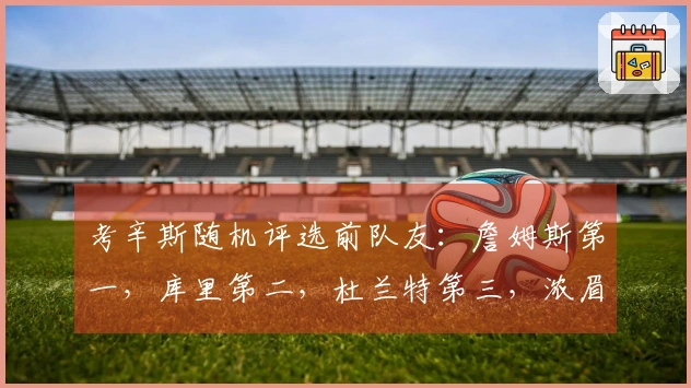 考辛斯随机评选前队友：詹姆斯第一，库里第二，杜兰特第三，浓眉第四，乔治第五