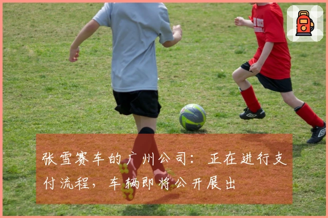 张雪赛车的广州公司：正在进行支付流程，车辆即将公开展出