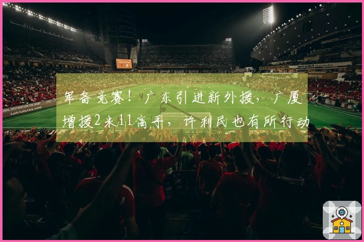 军备竞赛！广东引进新外援，广厦增援2米11高手，许利民也有所行动