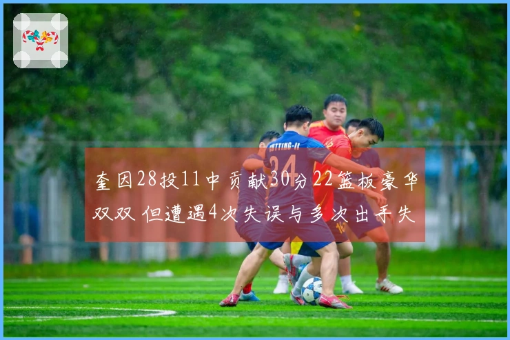 奎因28投11中贡献30分22篮板豪华双双 但遭遇4次失误与多次出手失准