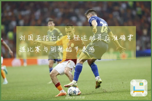 刘国正指出：年轻运动员应准确掌握比赛与训练的节奏感