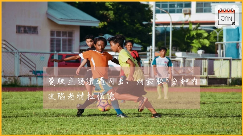 曼联主场遭遇闪击，利兹联5分钟内攻陷老特拉福德