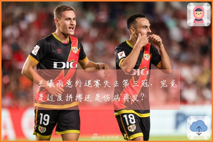 王曦雨意外退赛失去第三冠，究竟是过度拼搏还是伤病再发？