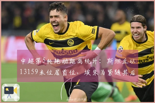 中超第5轮跑动距离统计：斯坦丘以13159米位居首位，埃朱马紧随其后