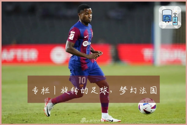 专栏丨旋转的足球，梦幻法国