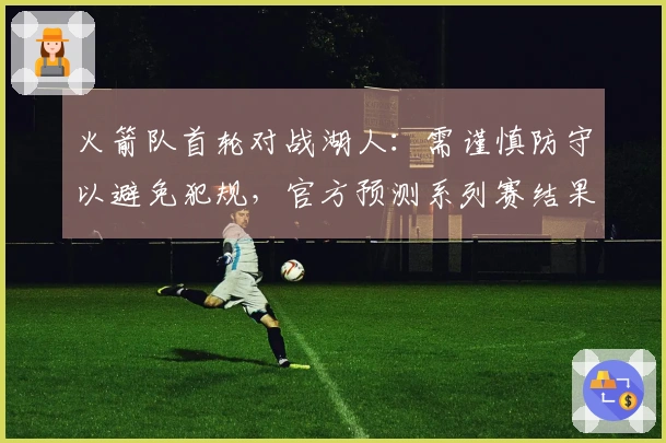 火箭队首轮对战湖人：需谨慎防守以避免犯规，官方预测系列赛结果为4-1淘汰詹姆斯。