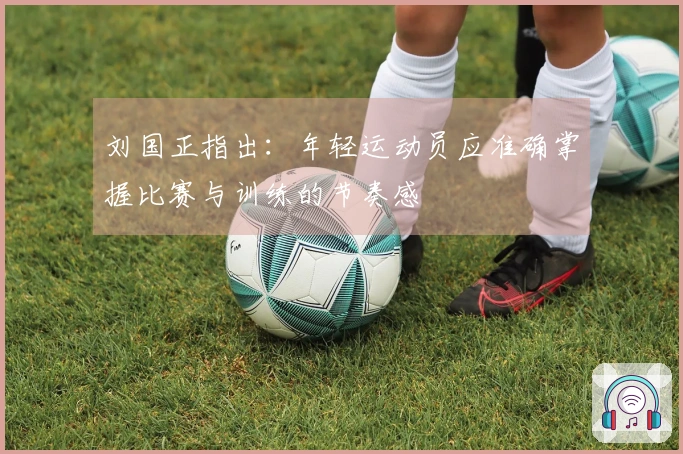 刘国正指出：年轻运动员应准确掌握比赛与训练的节奏感