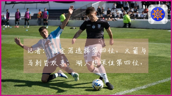 记者：掘金若选择第四位，火箭与马刺皆欢喜；湖人想保住第四位，需战胜爵士却难度不小