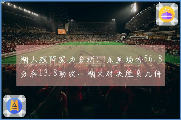 湖人残阵实力分析：东里场均56.8分和13.8助攻，湖火对决胜负几何？