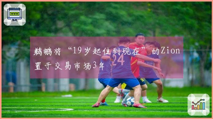鹈鹕将“19岁起住到现在”的Zion置于交易市场3年
