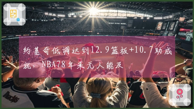 约基奇低调达到12.9篮板+10.7助成就，NBA78年来无人能及