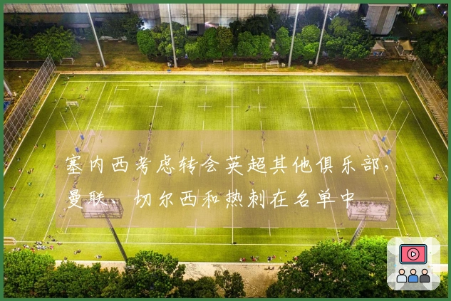 塞内西考虑转会英超其他俱乐部，曼联、切尔西和热刺在名单中